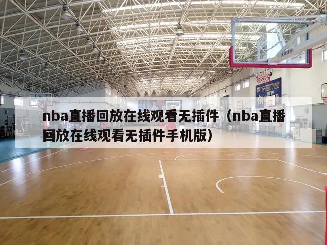 nba直播回放在线观看无插件（nba直播回放在线观看无插件手机版）