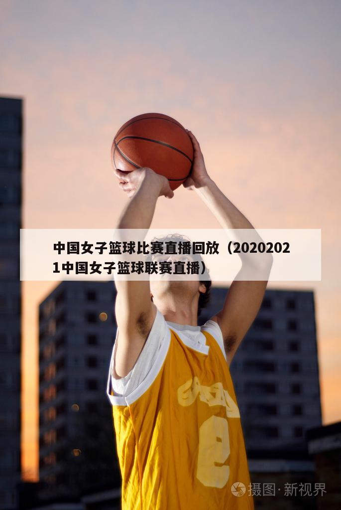中国女子篮球比赛直播回放（20202021中国女子篮球联赛直播）