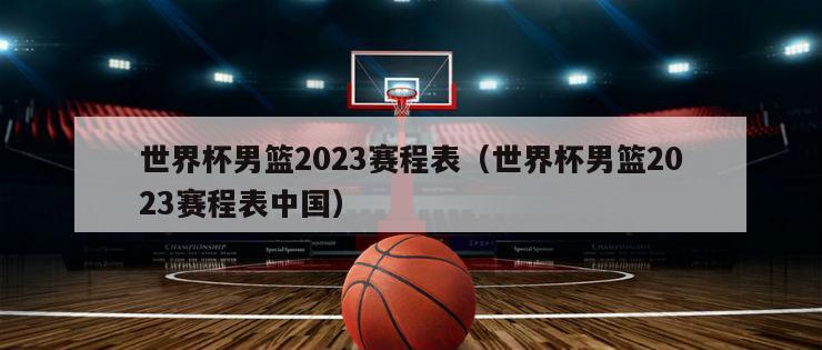 世界杯男篮2023赛程表（世界杯男篮2023赛程表中国）