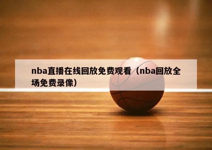 nba直播在线回放免费观看（nba回放全场免费录像）