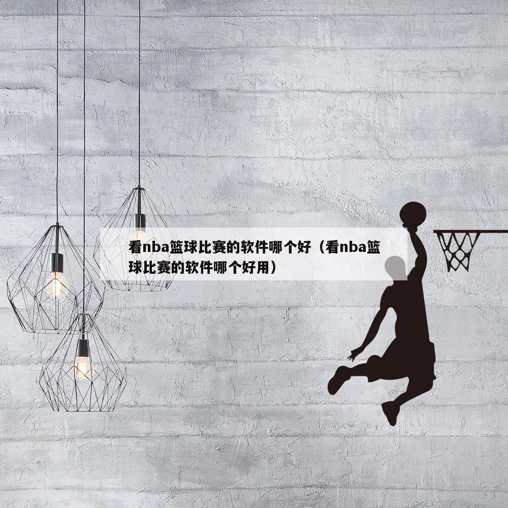 看nba篮球比赛的软件哪个好（看nba篮球比赛的软件哪个好用）