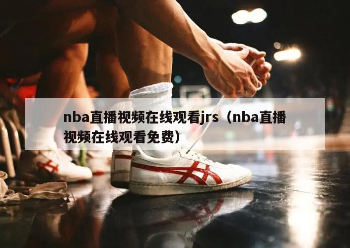 nba直播视频在线观看jrs（nba直播视频在线观看免费）