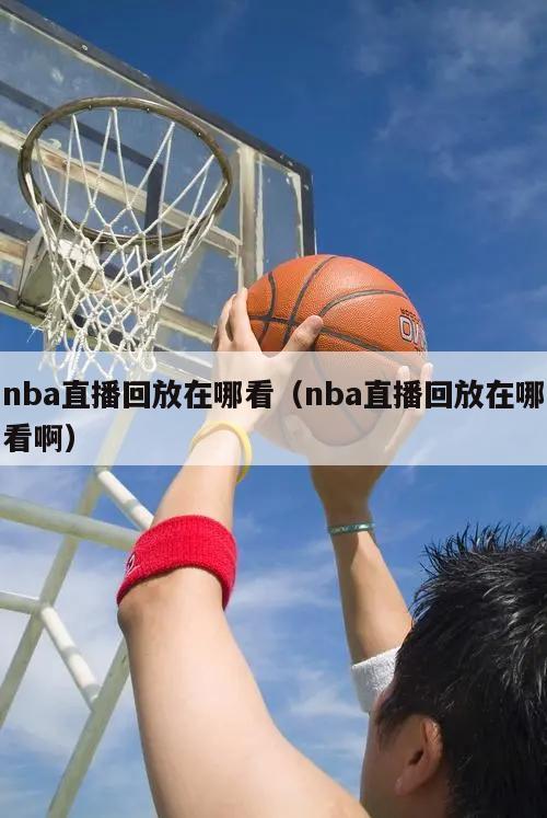 nba直播回放在哪看（nba直播回放在哪看啊）