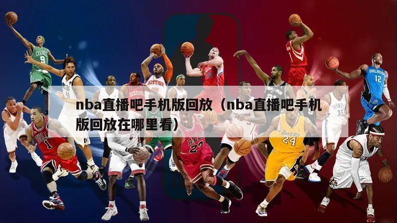 nba直播吧手机版回放（nba直播吧手机版回放在哪里看）