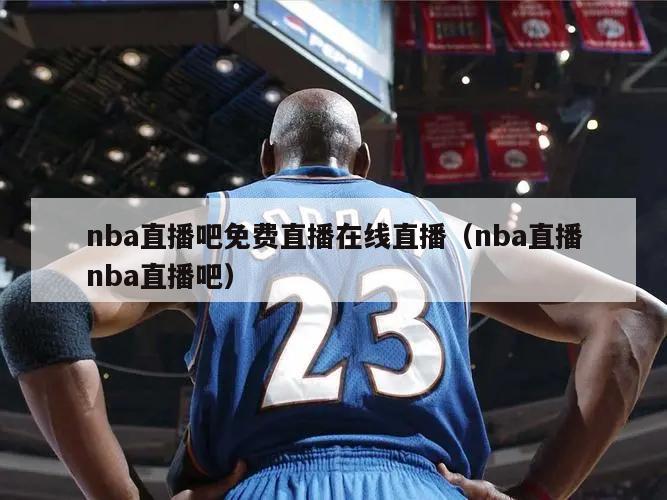 nba直播吧免费直播在线直播（nba直播nba直播吧）